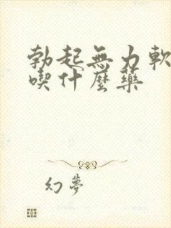 勃起无力软的快吃什么药