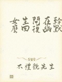 女生问在干嘛怎么回复幽默一点