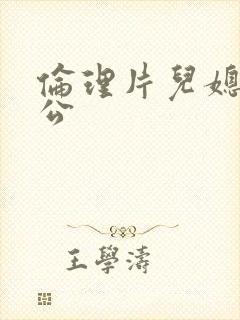 伦理片儿媳与公公