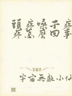 头疼嗓子疼耳朵疼怎么回事