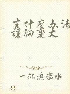 有什么办法才能让胸变大