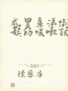 感冒鼻涕倒流引起的咳嗽该怎么办