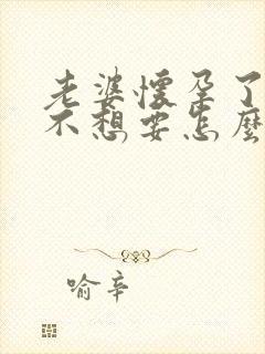 老婆怀孕了但她不想要怎么办