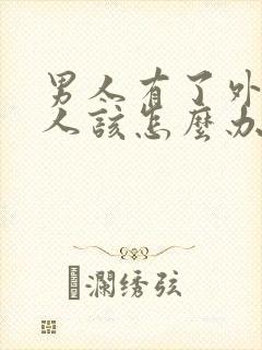 男人有了外遇女人该怎么办怎样去挽回