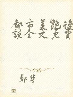 都市美艳后宫小说全文免费阅读