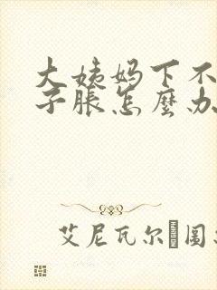 大姨妈下不来肚子胀怎么办