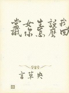 当女生说我不认识你怎么回复