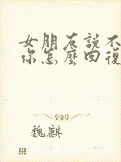 女朋友说不想理你怎么回复