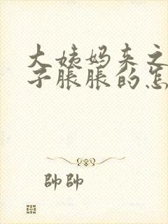 大姨妈来之前肚子胀胀的怎么回事