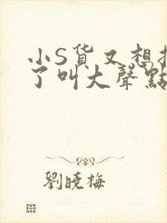 小S货又想挨C了叫大声点小封面
