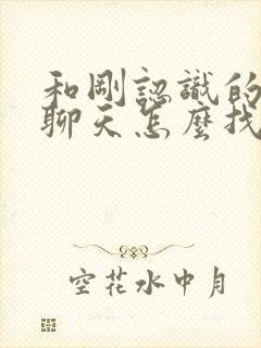 和刚认识的女生聊天怎么找话题封面