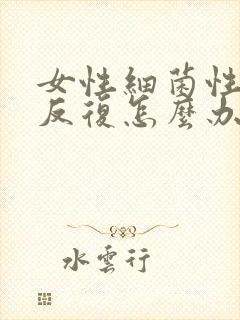 女性细菌性阴炎反复怎么办