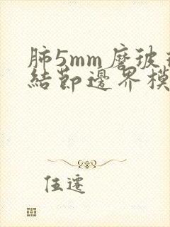 肺5mm磨玻璃结节边界模糊