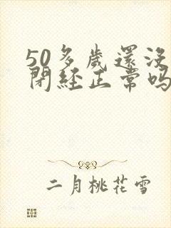 50多岁还没有闭经正常吗?