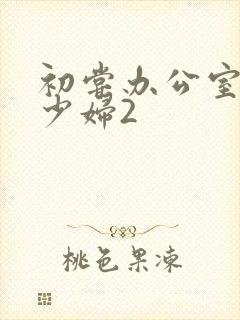 初尝办公室人妻少妇2