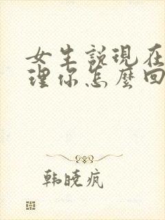 女生说现在不想理你怎么回复