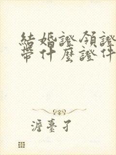 结婚证领证需要带什么证件