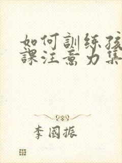 如何训练孩子上课注意力集中