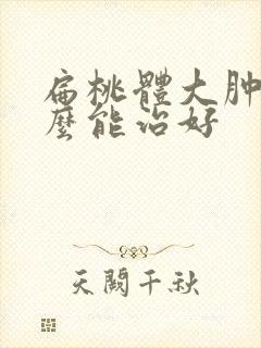 扁桃体大肿大怎么能治好