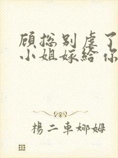 顾总别虐了,许小姐嫁给你哥了 小说