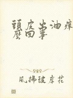 头皮出油痒痒怎么回事