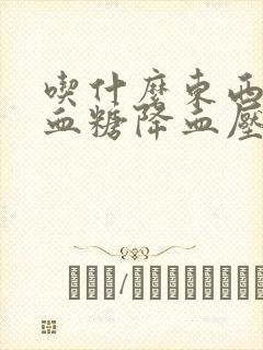 吃什么东西能降血糖降血压降血脂