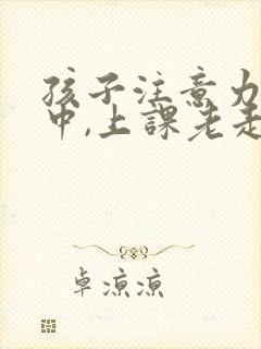 孩子注意力不集中,上课老走神怎么