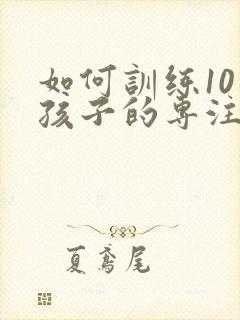 如何训练10岁孩子的专注力集中