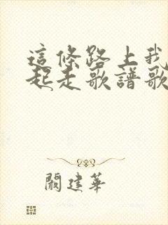 这条路上我们一起走歌谱歌词