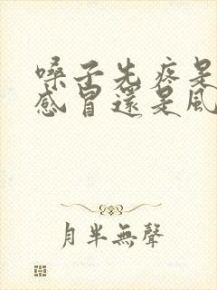 嗓子先疼是风寒感冒还是风热感冒