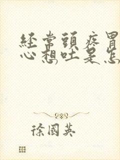 经常头疼胃疼恶心想吐是怎么回事