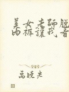 美女老师脱内衣内裤让我看看