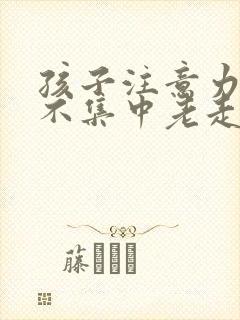 孩子注意力严重不集中老走神