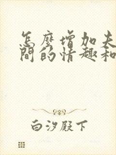 怎么增加夫妻之间的情趣和感情