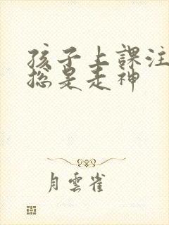 孩子上课注意力总是走神