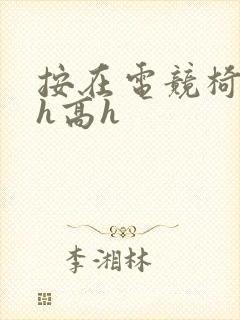 按在电竞椅上ch高h