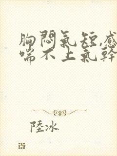 胸闷气短,感觉喘不上气干咳