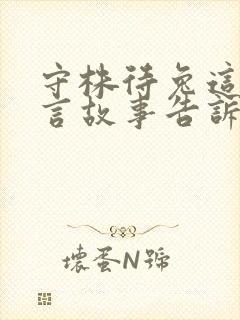 守株待兔这篇寓言故事告诉了我们什么道理