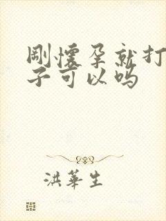 刚怀孕就打掉孩子可以吗