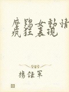 摩羯女动情后的疯狂表现