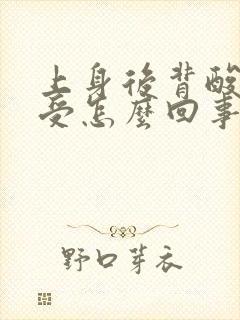 上身后背酸胀难受怎么回事