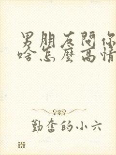 男朋友问你在干啥怎么高情商回复