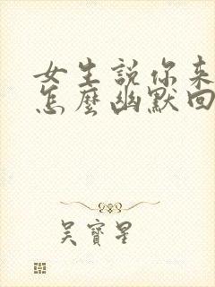 女生说你来干嘛怎么幽默回复