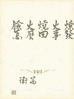 脸火烧火燎的疼怎么回事发红