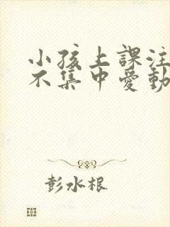 小孩上课注意力不集中爱动