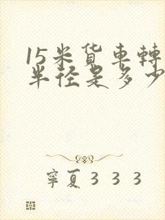 15米货车转弯半径是多少米