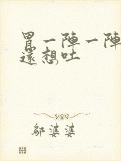 胃一阵一阵的疼还想吐