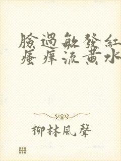 脸过敏发红发肿瘙痒流黄水