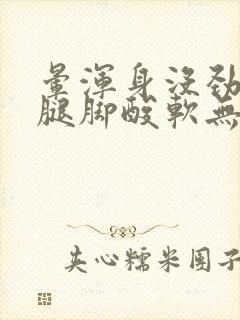 晕浑身没劲乏力腿脚酸软无力