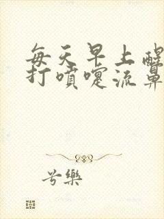 每天早上醒来就打喷嚏流鼻涕是咋回事